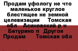 Продам уфологу не что маленькое,круглое,блестящее,не земной целевизации! - Томская обл., Асиновский р-н, Батурино п. Другое » Продам   . Томская обл.